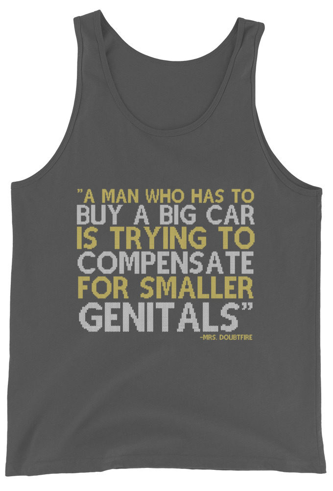 A man who has to buy a big car is trying to compensate for smaller genitals. -Mrs. Doubtfire Unisex Tank Top