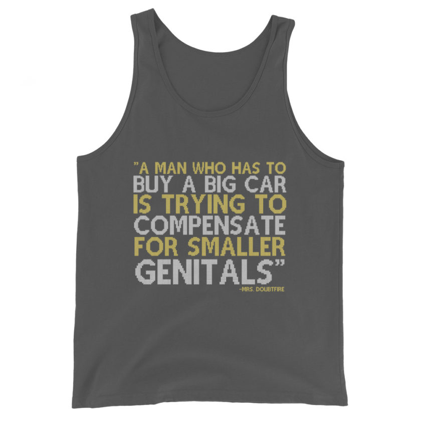 A man who has to buy a big car is trying to compensate for smaller genitals. -Mrs. Doubtfire Unisex Tank Top