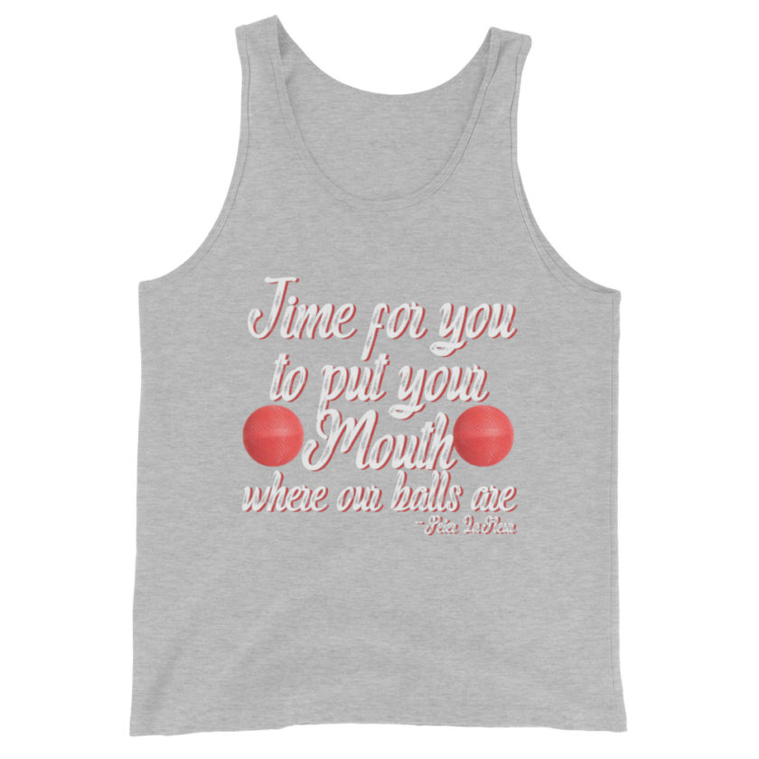Time for you to put your mouth where our balls are.	-Peter LaFleur, Dodgeball Unisex Tank Top - Image 8