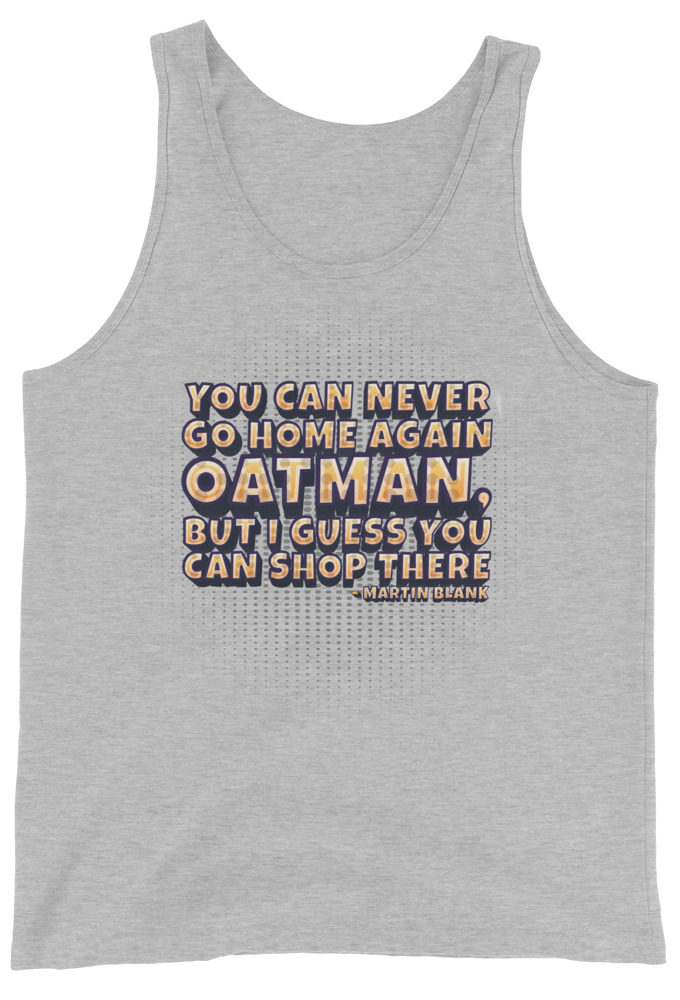 You can never go home again Oatman, but I guess you can shop there. -Martin Blank, Grosse Point Blank Unisex Tank Top