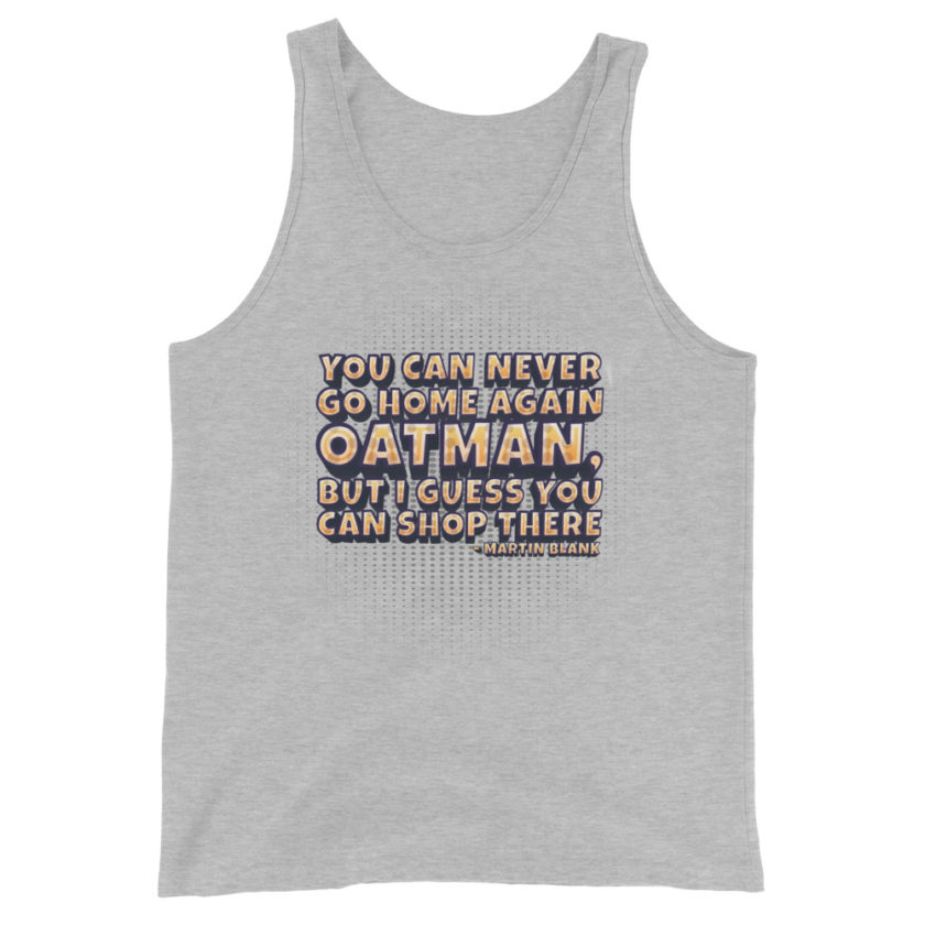 You can never go home again Oatman, but I guess you can shop there. -Martin Blank, Grosse Point Blank Unisex Tank Top