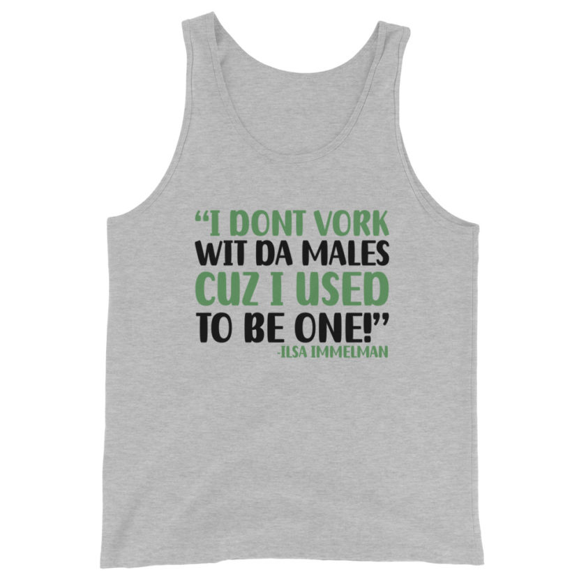 I dont vork wit da males cuz I used to be one! - Ilsa Immelman, Mrs. Doubtfire Unisex Tank Top