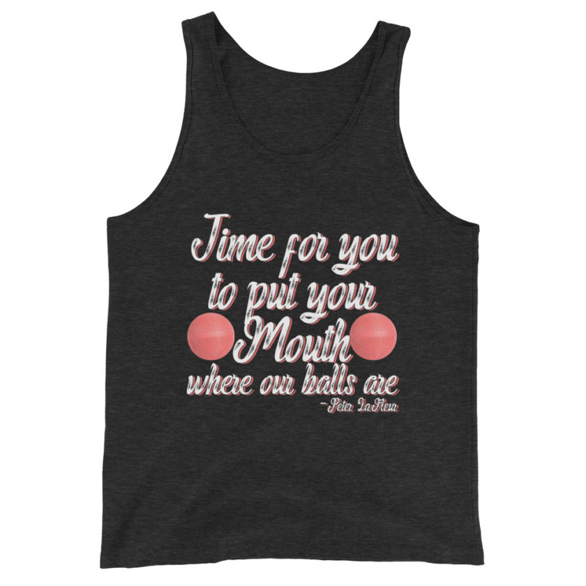 Time for you to put your mouth where our balls are.	-Peter LaFleur, Dodgeball Unisex Tank Top - Image 4