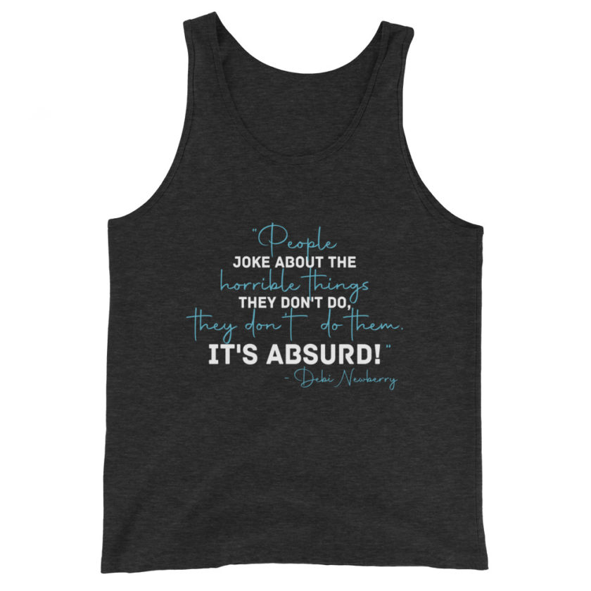 People joke about the horrible things they don't do they don't do them. It's absurd! -Debi Newberry, Grosse Point Blank Unisex Tank Top - Image 4