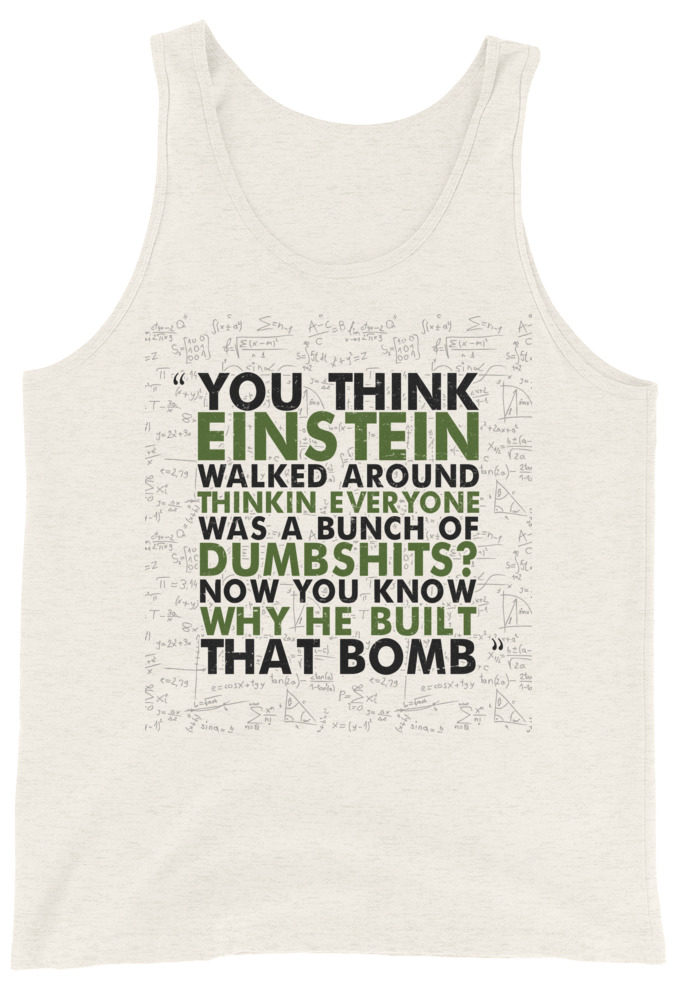 You think Einstein walked around thinkin everyone was a bunch of d*mbsh*ts? Now you know why he built that bomb. -Idiocracy Unisex Tank Top