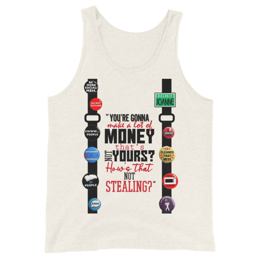 You're gonna make a lot of money...that's not yours? How's that not stealing? -Joanne, Office Space Unisex Tank Top