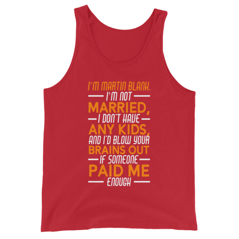 I'm Martin Blank, I'm not married, I don't have any kids and I'd blow your brains out if someone paid me enough. - Grosse Point Blank Unisex Tank Top - Image 4
