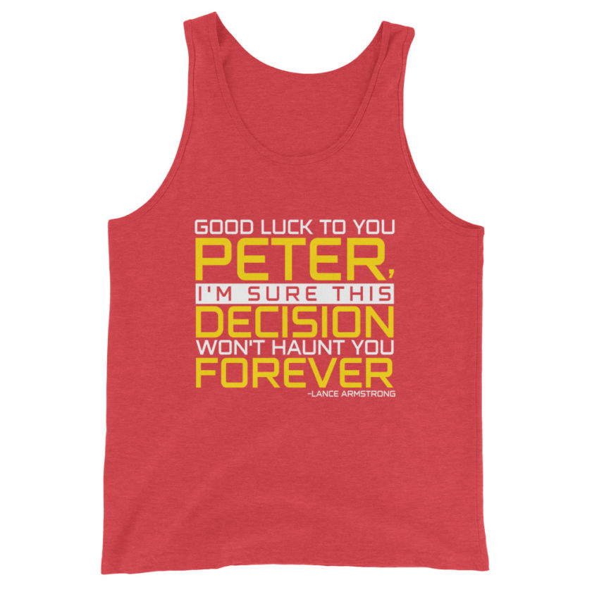 Good luck to you Peter, I'm sure this decision won't haunt you forever. -Lance Armstrong, Dodgeball Unisex Tank Top - Image 7
