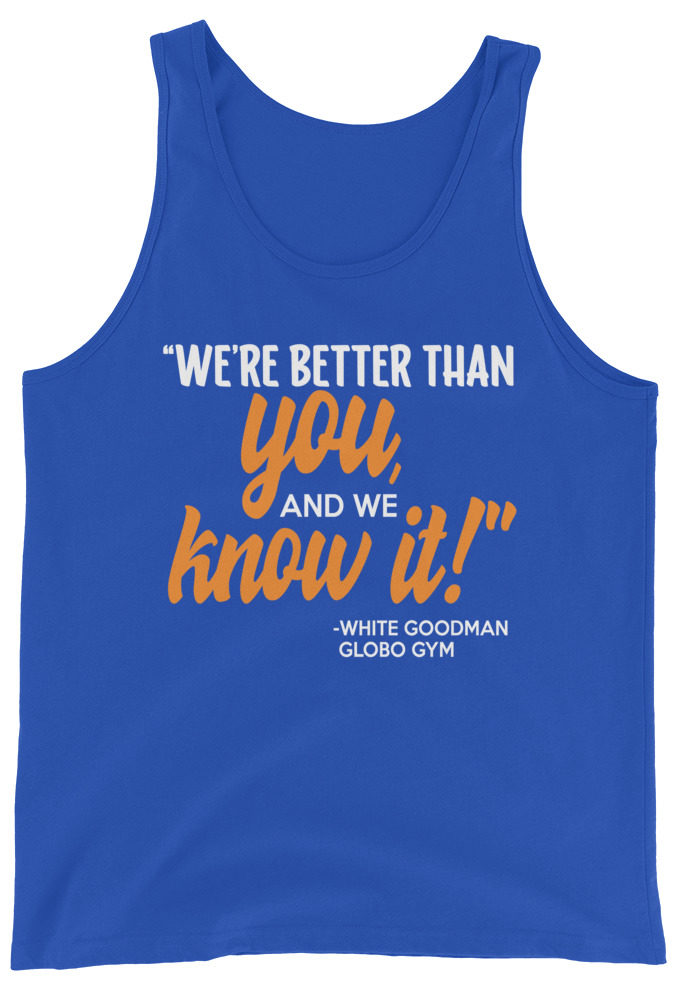 We're better than you, and we know it. -White Goodman, Dodgeball Unisex Tank Top