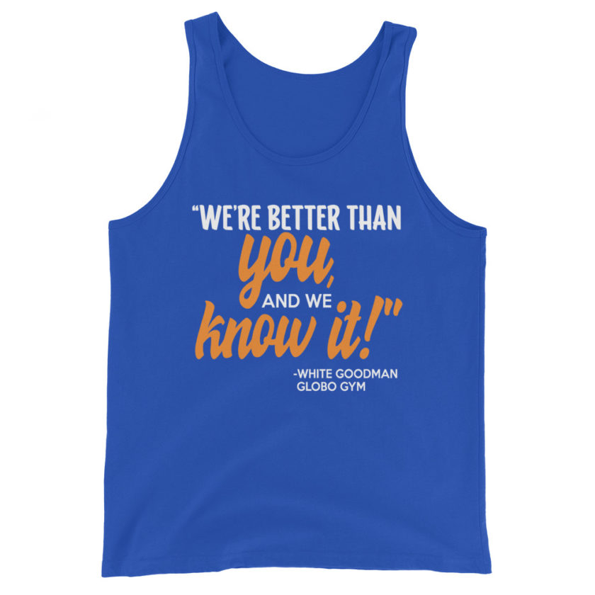 We're better than you, and we know it. -White Goodman, Dodgeball Unisex Tank Top