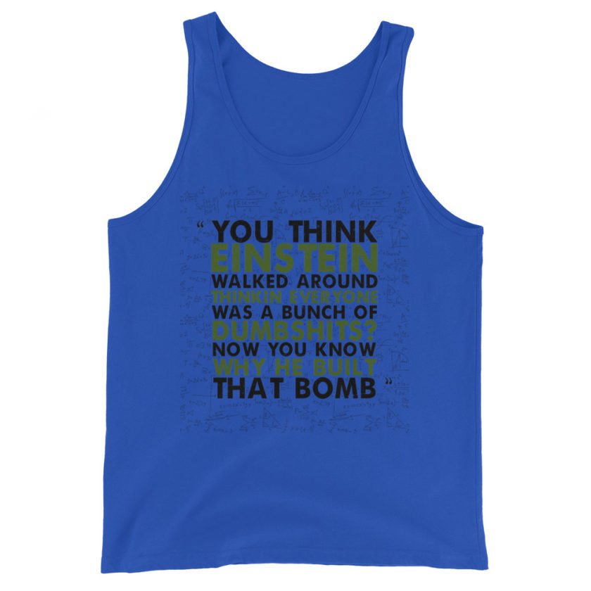You think Einstein walked around thinkin everyone was a bunch of d*mbsh*ts? Now you know why he built that bomb. -Idiocracy Unisex Tank Top - Image 3