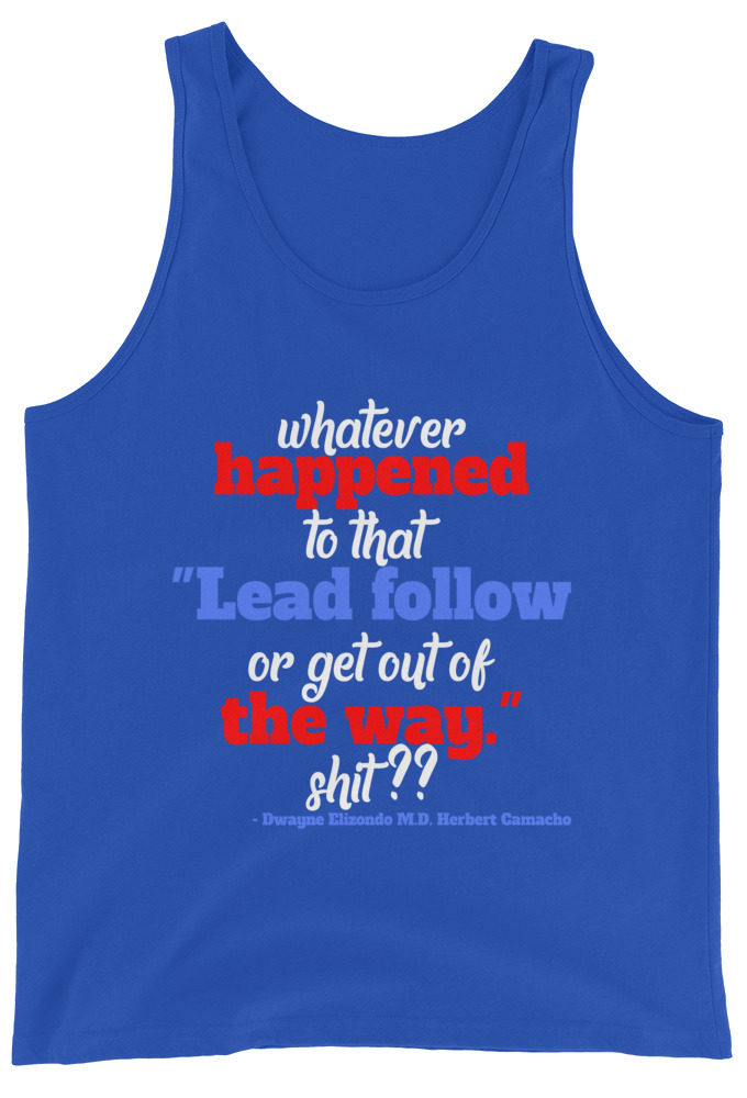 Whatever happened to that "Lead follow or get out of the way." shit ?? -Dwayne Elizondo MD Herbert Camacho, Idiocracy Unisex Tank Top