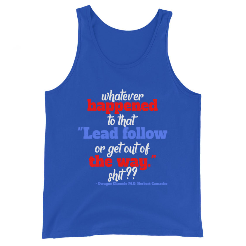 Whatever happened to that "Lead follow or get out of the way." shit ?? -Dwayne Elizondo MD Herbert Camacho, Idiocracy Unisex Tank Top