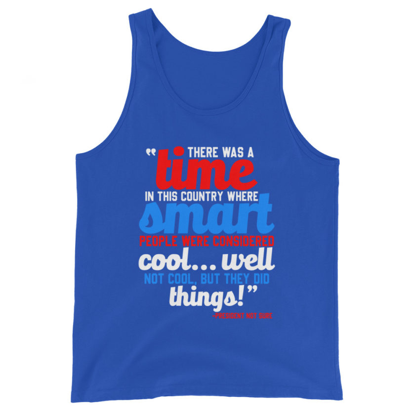 There was a time in this country where smart people were considered cool...well not cool, but they did things! -President Not Sure, Idiocracy Unisex Tank Top - Image 5