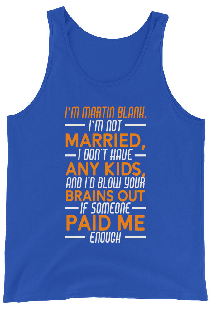 I'm Martin Blank, I'm not married, I don't have any kids and I'd blow your brains out if someone paid me enough. - Grosse Point Blank Unisex Tank Top
