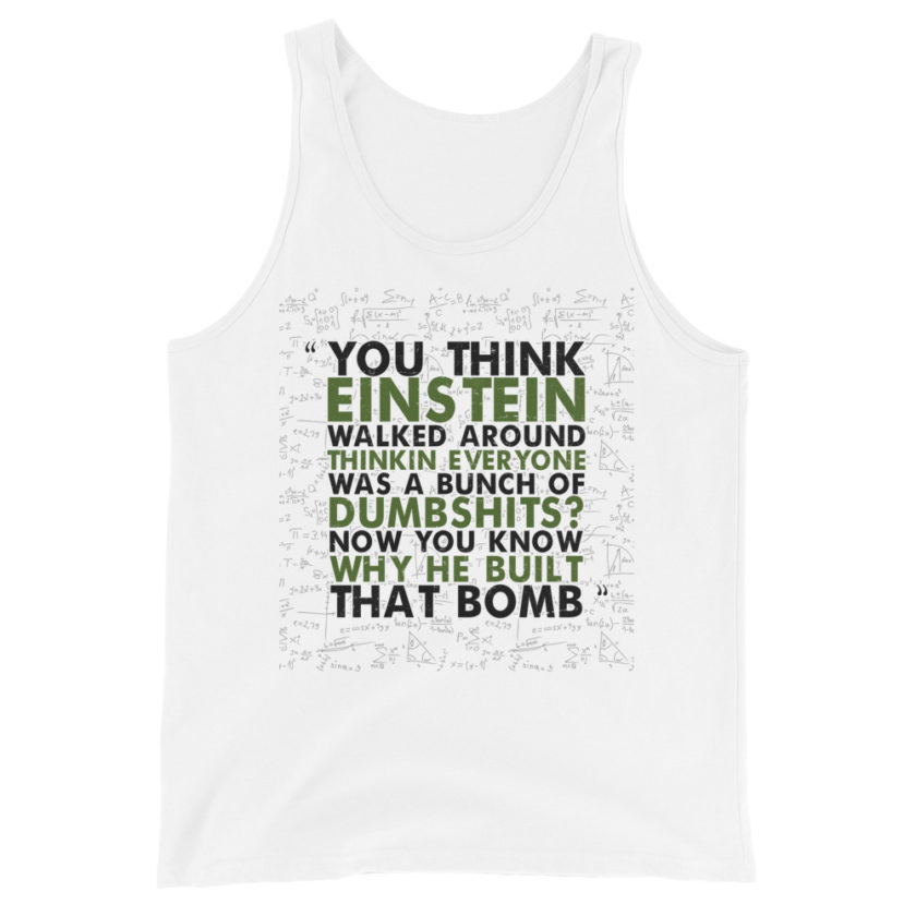 You think Einstein walked around thinkin everyone was a bunch of d*mbsh*ts? Now you know why he built that bomb. -Idiocracy Unisex Tank Top - Image 6