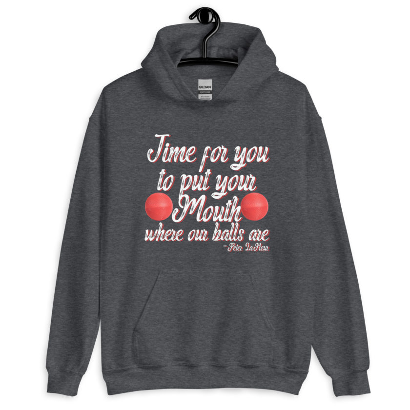 Time for you to put your mouth where our balls are.	-Peter LaFleur, Dodgeball Unisex Hoodie