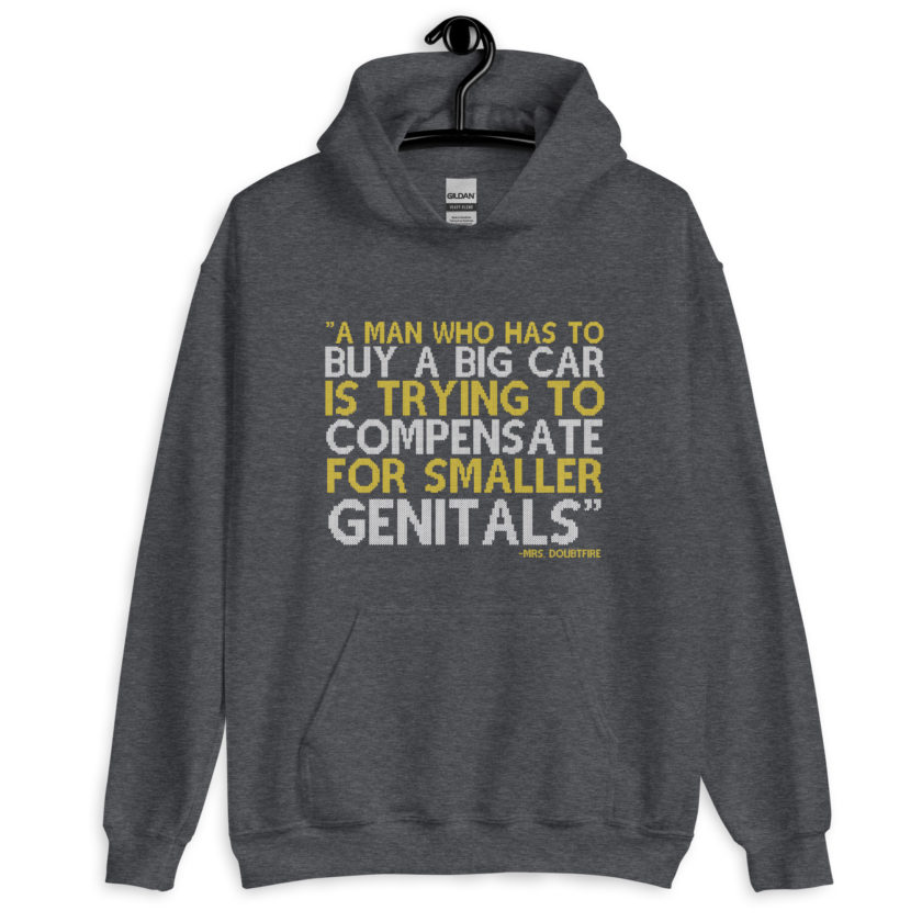 A man who has to buy a big car is trying to compensate for smaller genitals. -Mrs. Doubtfire Unisex Hoodie