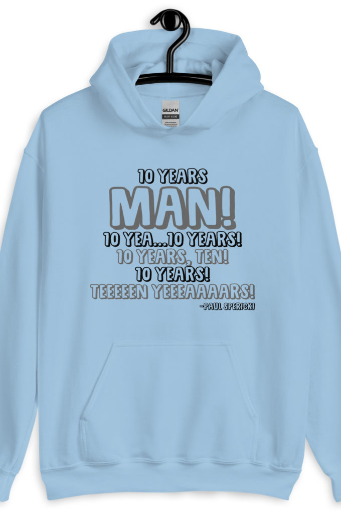 10 years man! 10 yea...10 years! 10 years, TEN! 10 YEARS! 10 years... -Paul Spericki, Grosse Point Blank Unisex Hoodie