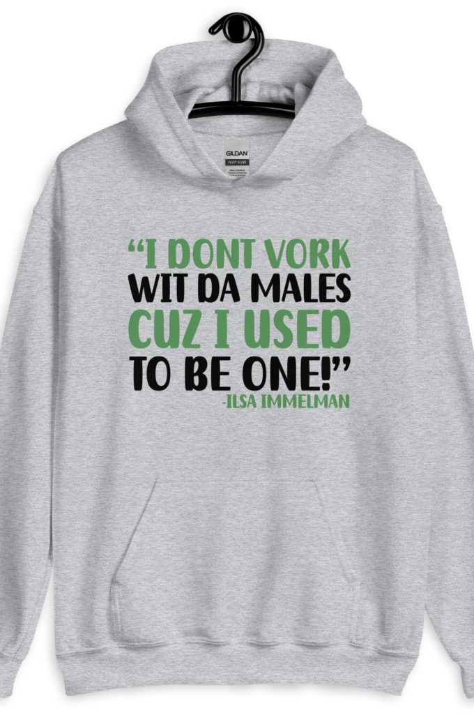 I dont vork wit da males cuz I used to be one! - Ilsa Immelman, Mrs. Doubtfire Unisex Hoodie
