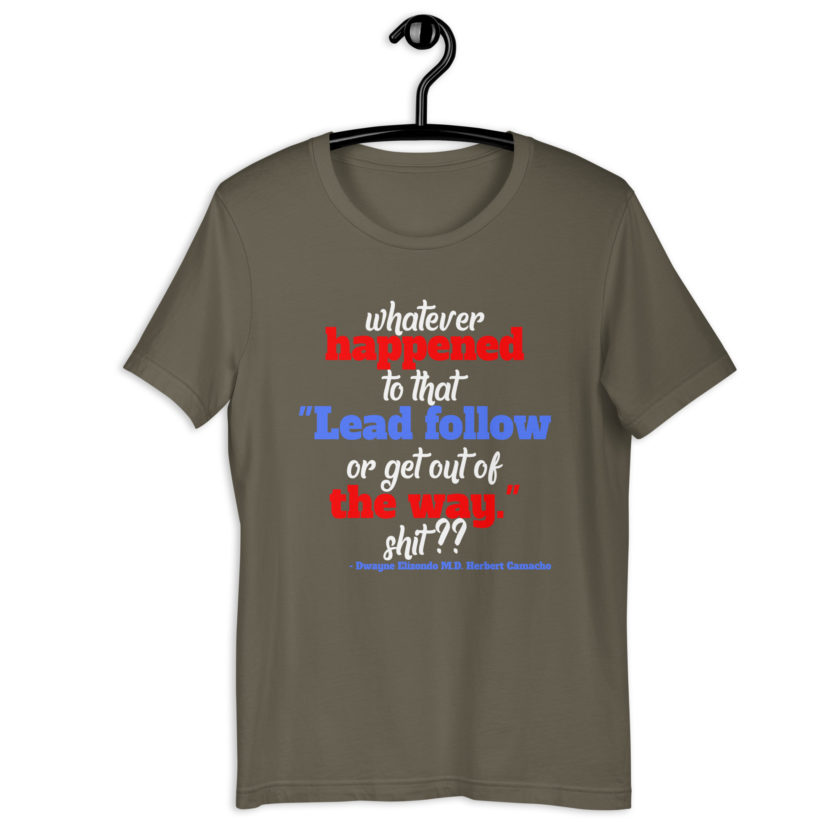 Whatever happened to that "Lead follow or get out of the way." shit ?? -Dwayne Elizondo MD Herbert Camacho, Idiocracy Unisex t-shirt