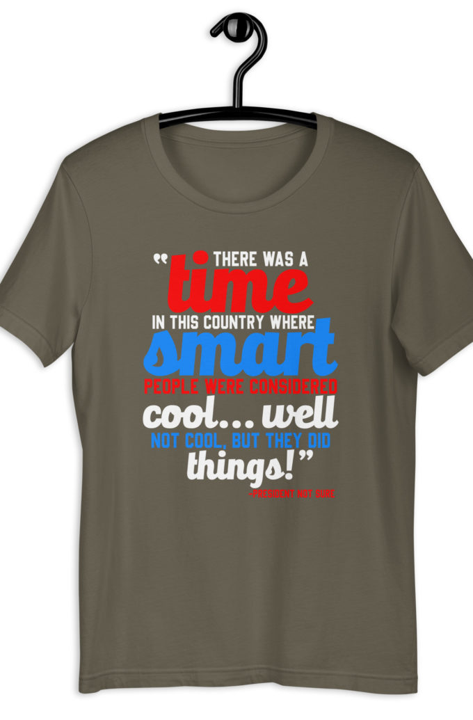 There was a time in this country where smart people were considered cool...well not cool, but they did things! -President Not Sure, Idiocracy Unisex t-shirt