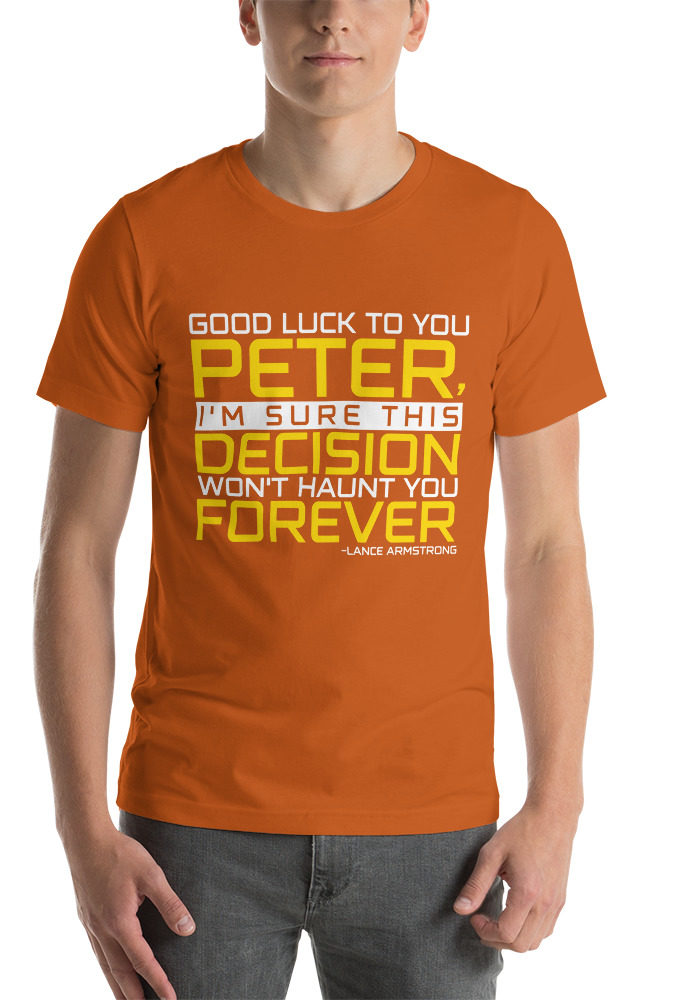 Good luck to you Peter, I'm sure this decision won't haunt you forever. -Lance Armstrong, Dodgeball Unisex t-shirt