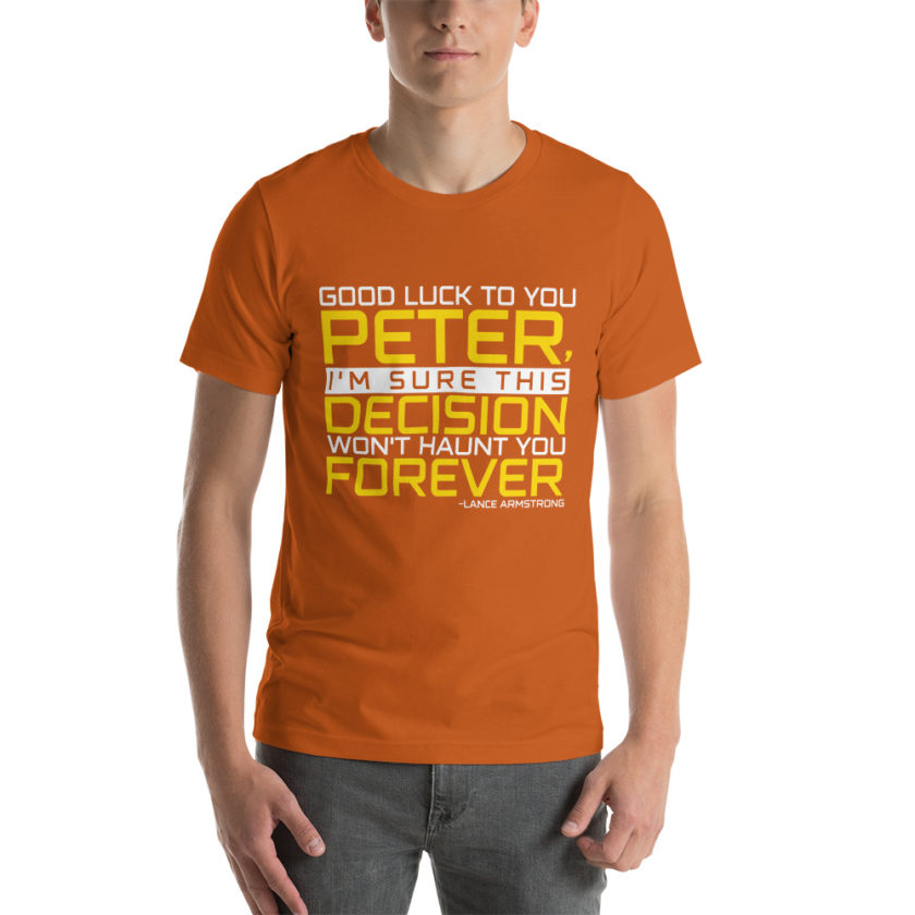 Good luck to you Peter, I'm sure this decision won't haunt you forever. -Lance Armstrong, Dodgeball Unisex t-shirt