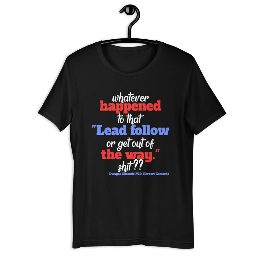 Whatever happened to that "Lead follow or get out of the way." shit ?? -Dwayne Elizondo MD Herbert Camacho, Idiocracy Unisex t-shirt - Image 2