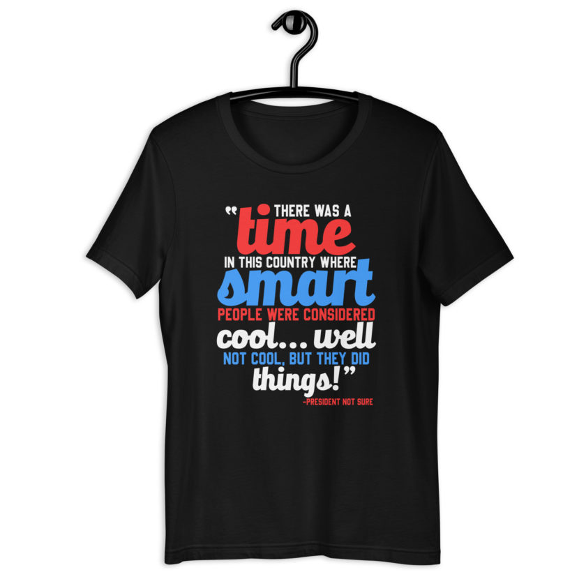 There was a time in this country where smart people were considered cool...well not cool, but they did things! -President Not Sure, Idiocracy Unisex t-shirt - Image 2