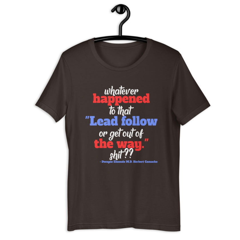 Whatever happened to that "Lead follow or get out of the way." shit ?? -Dwayne Elizondo MD Herbert Camacho, Idiocracy Unisex t-shirt - Image 4