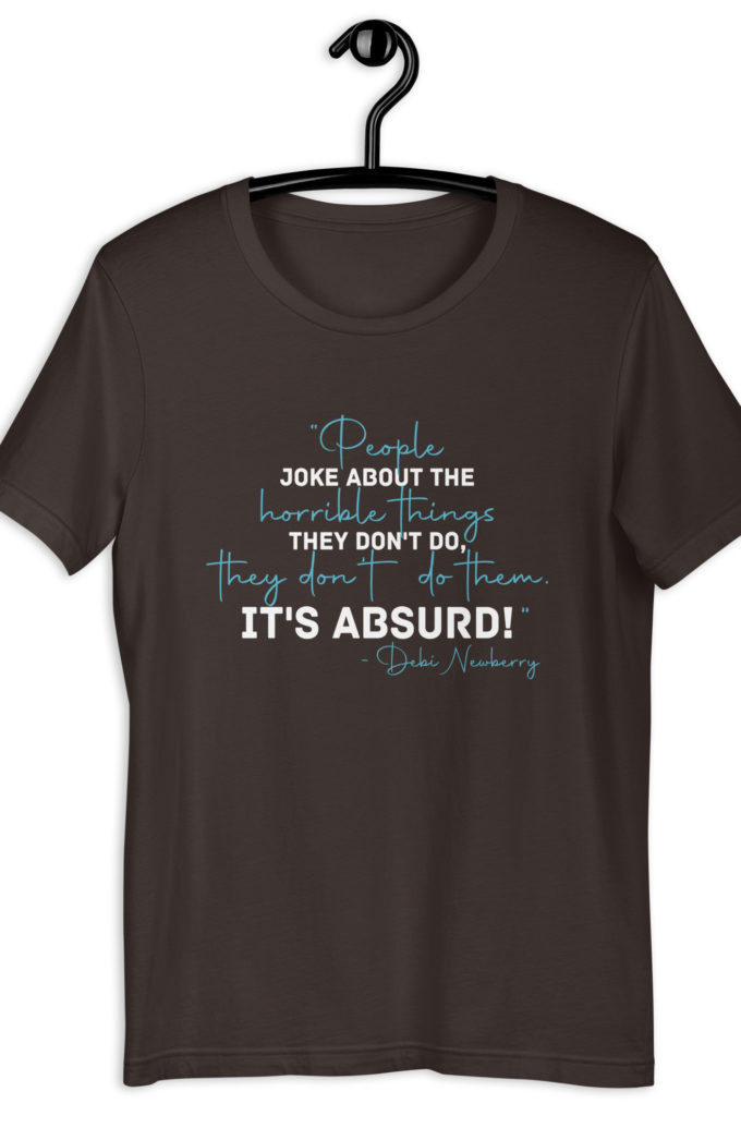People joke about the horrible things they don't do they don't do them. It's absurd! -Debi Newberry, Grosse Point Blank Unisex t-shirt