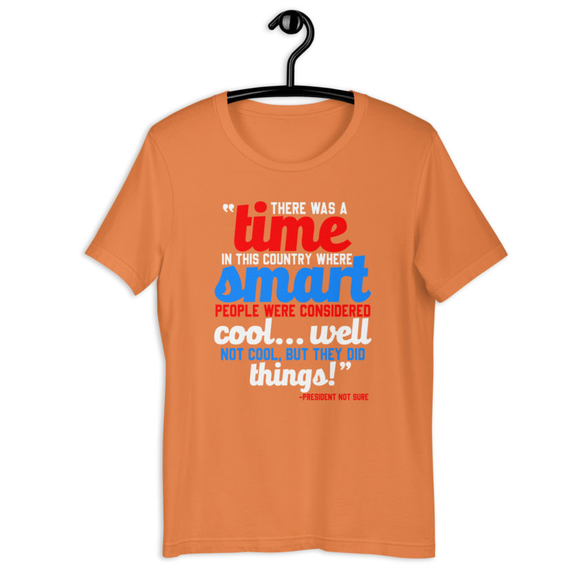 There was a time in this country where smart people were considered cool...well not cool, but they did things! -President Not Sure, Idiocracy Unisex t-shirt - Image 7