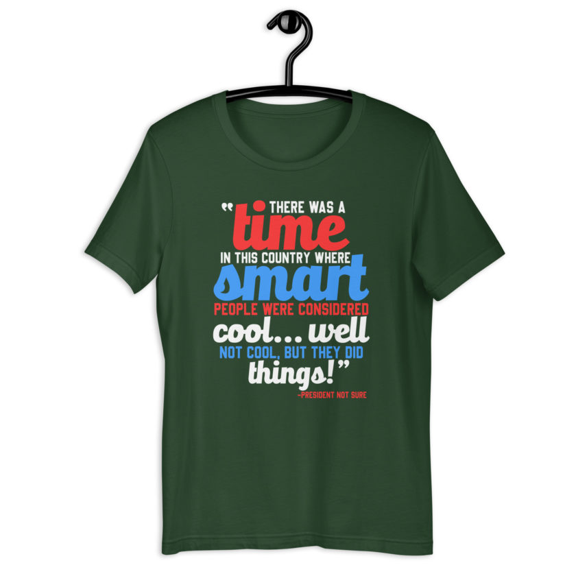 There was a time in this country where smart people were considered cool...well not cool, but they did things! -President Not Sure, Idiocracy Unisex t-shirt - Image 5