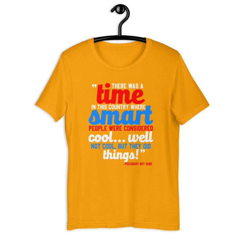 There was a time in this country where smart people were considered cool...well not cool, but they did things! -President Not Sure, Idiocracy Unisex t-shirt - Image 8