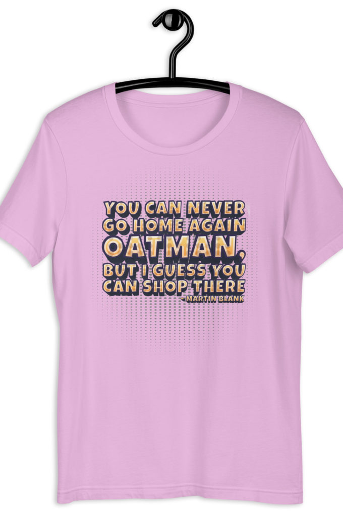You can never go home again Oatman, but I guess you can shop there. -Martin Blank, Grosse Point Blank Unisex t-shirt