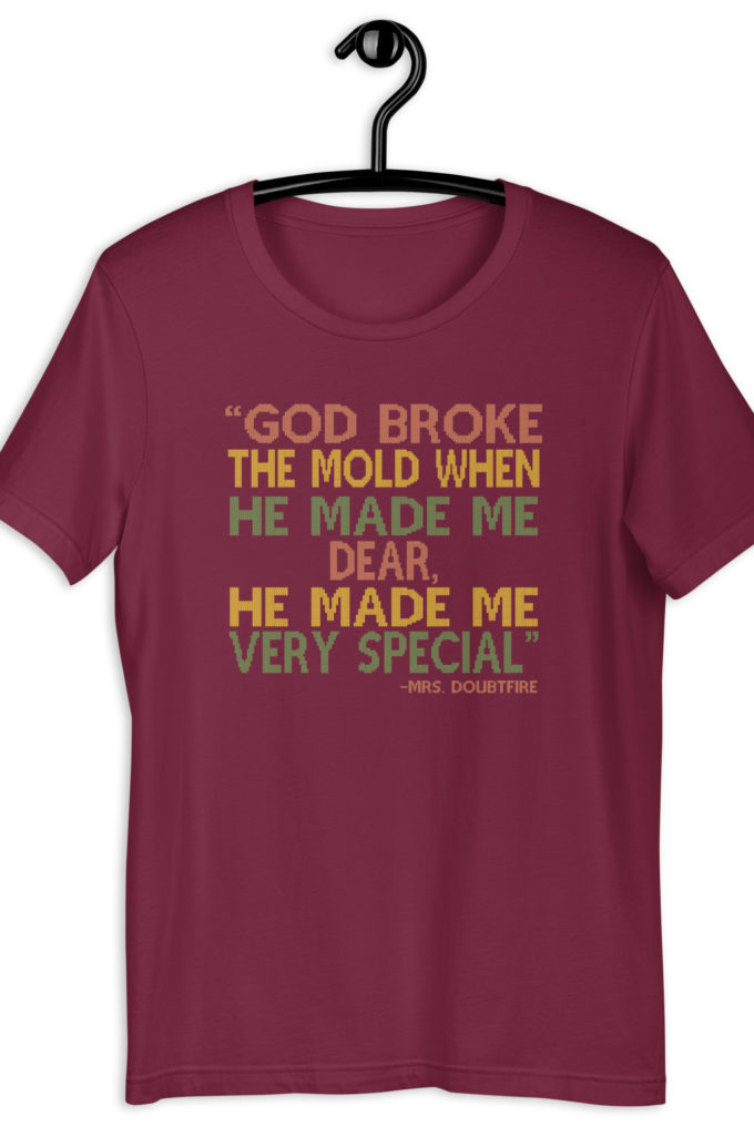 God broke the mold when he made me dear, he made me very special. -Mrs. Doubtfire Unisex t-shirt