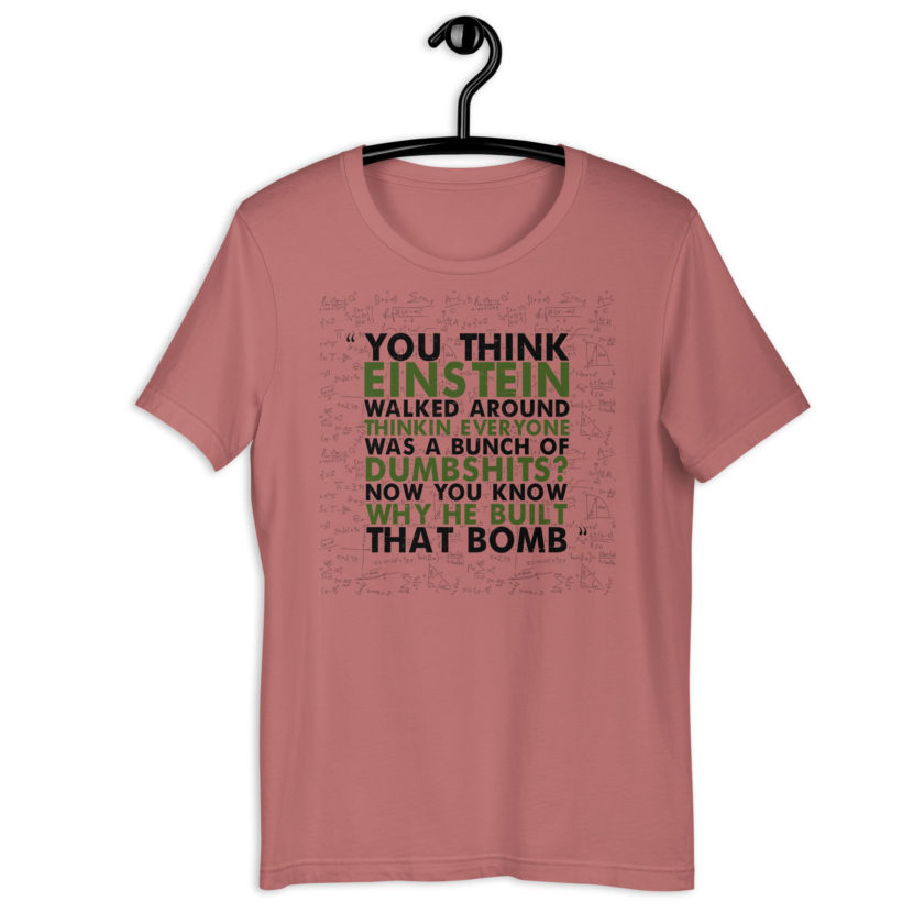 You think Einstein walked around thinkin everyone was a bunch of d*mbsh*ts? Now you know why he built that bomb. -Idiocracy Unisex t-shirt - Image 3