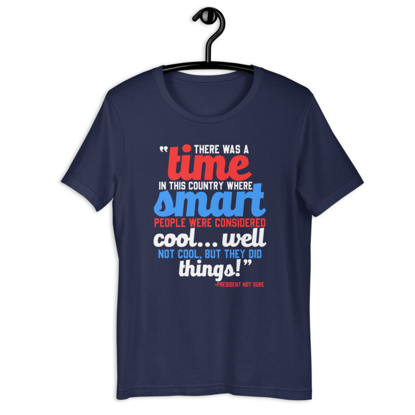 There was a time in this country where smart people were considered cool...well not cool, but they did things! -President Not Sure, Idiocracy Unisex t-shirt - Image 3