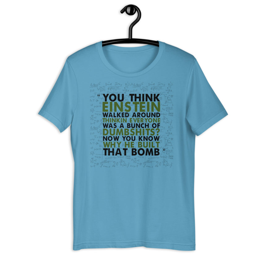 You think Einstein walked around thinkin everyone was a bunch of d*mbsh*ts? Now you know why he built that bomb. -Idiocracy Unisex t-shirt - Image 4