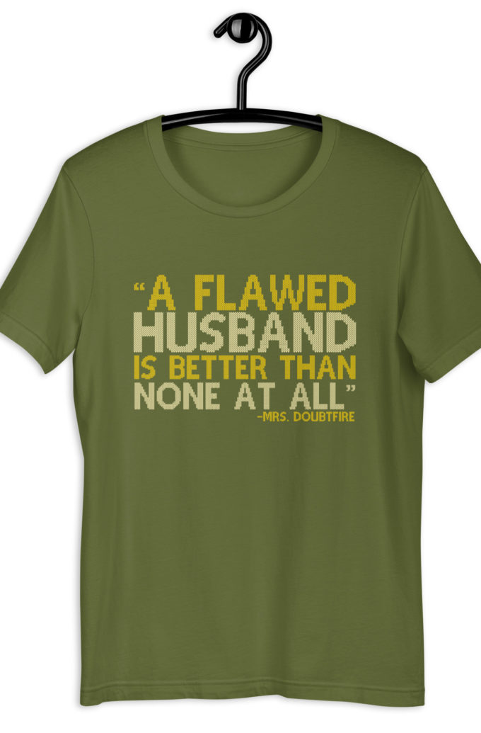 A flawed Husband is better than none at all. -Mrs.Doubtfire Unisex t-shirt