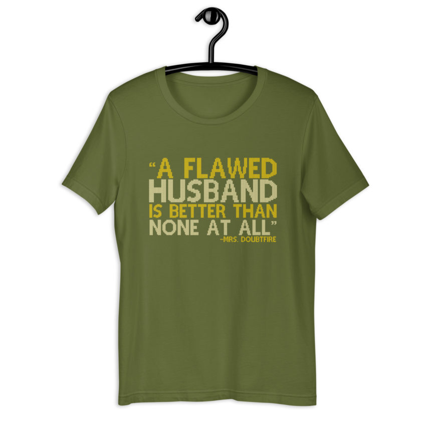 A flawed Husband is better than none at all. -Mrs.Doubtfire Unisex t-shirt