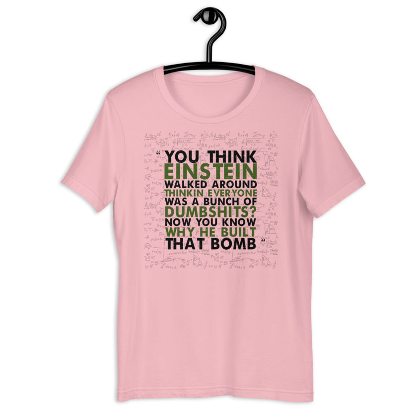 You think Einstein walked around thinkin everyone was a bunch of d*mbsh*ts? Now you know why he built that bomb. -Idiocracy Unisex t-shirt - Image 5