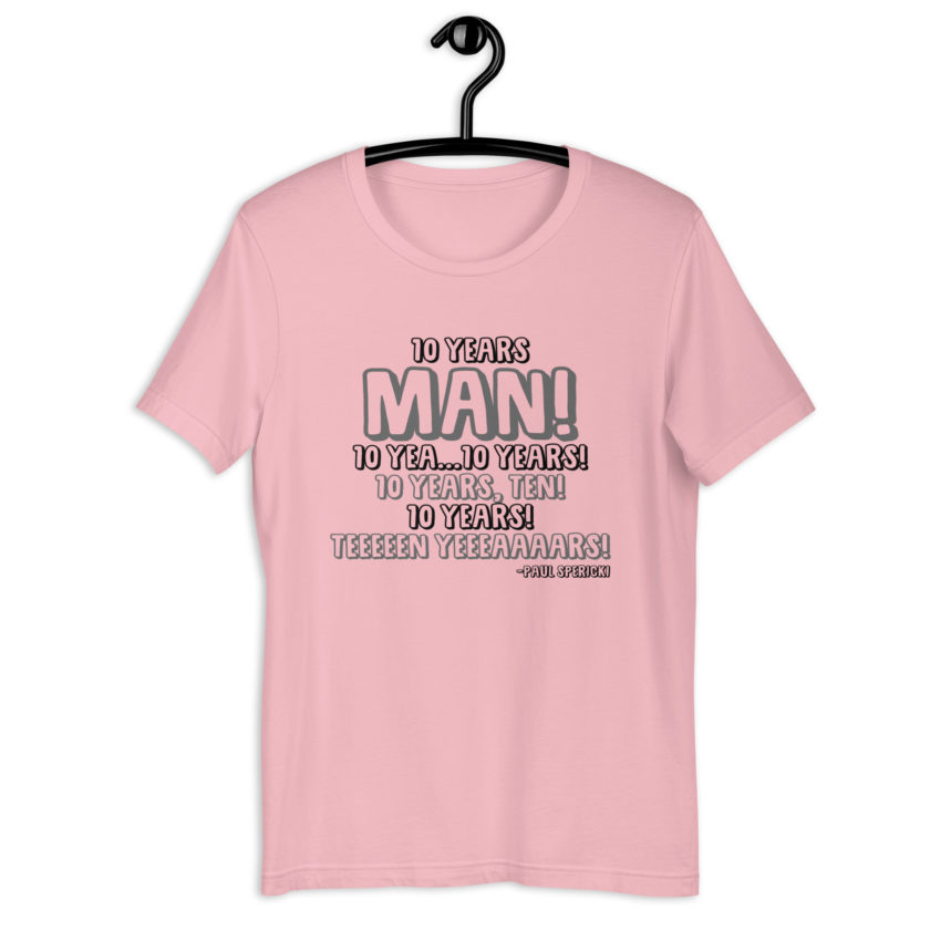 10 years man! 10 yea...10 years! 10 years, TEN! 10 YEARS! 10 years... -Paul Spericki, Grosse Point Blank Unisex t-shirt