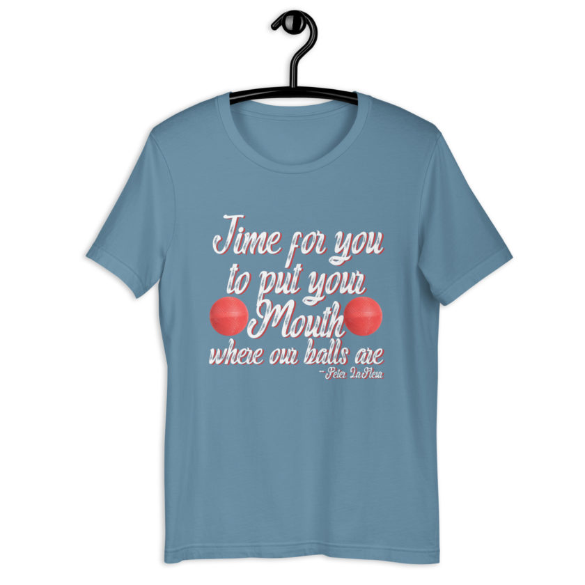 Time for you to put your mouth where our balls are.	-Peter LaFleur, Dodgeball Unisex t-shirt - Image 11