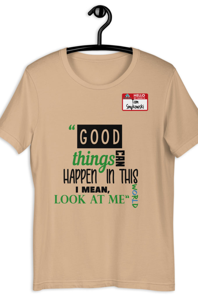 Good things can happen in this world...I mean, look at me -Tom Smykowski, Office Space Unisex t-shirt