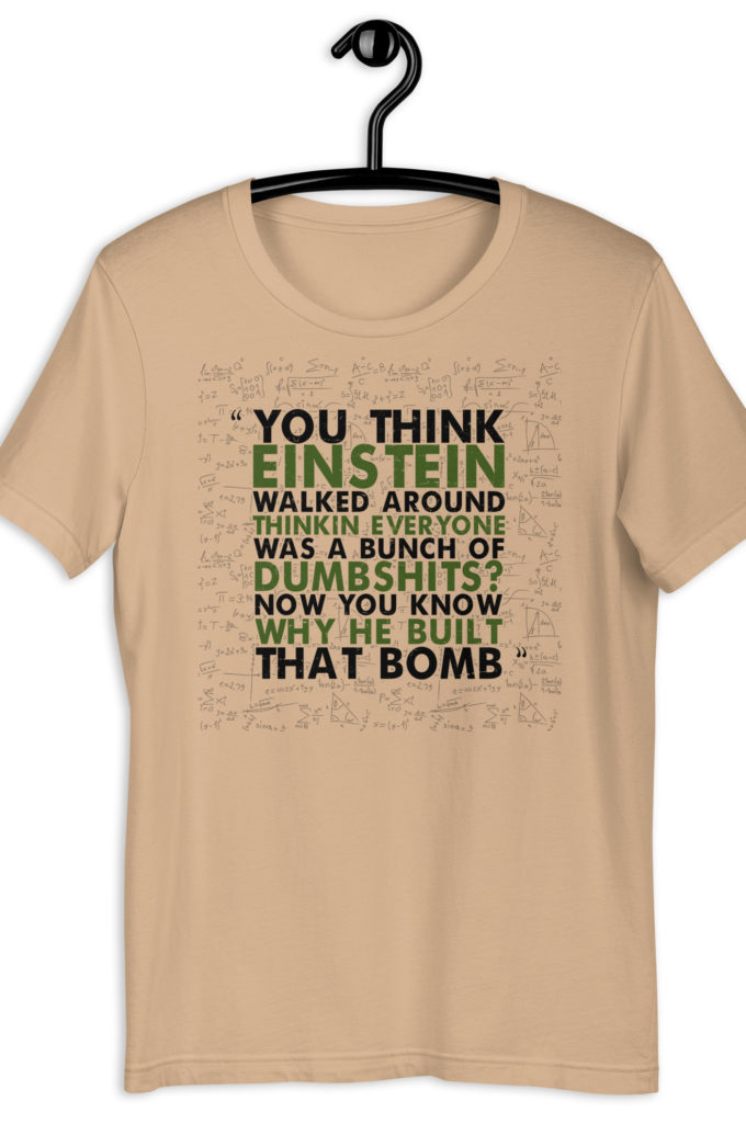 You think Einstein walked around thinkin everyone was a bunch of d*mbsh*ts? Now you know why he built that bomb. -Idiocracy Unisex t-shirt