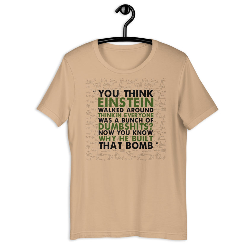 You think Einstein walked around thinkin everyone was a bunch of d*mbsh*ts? Now you know why he built that bomb. -Idiocracy Unisex t-shirt