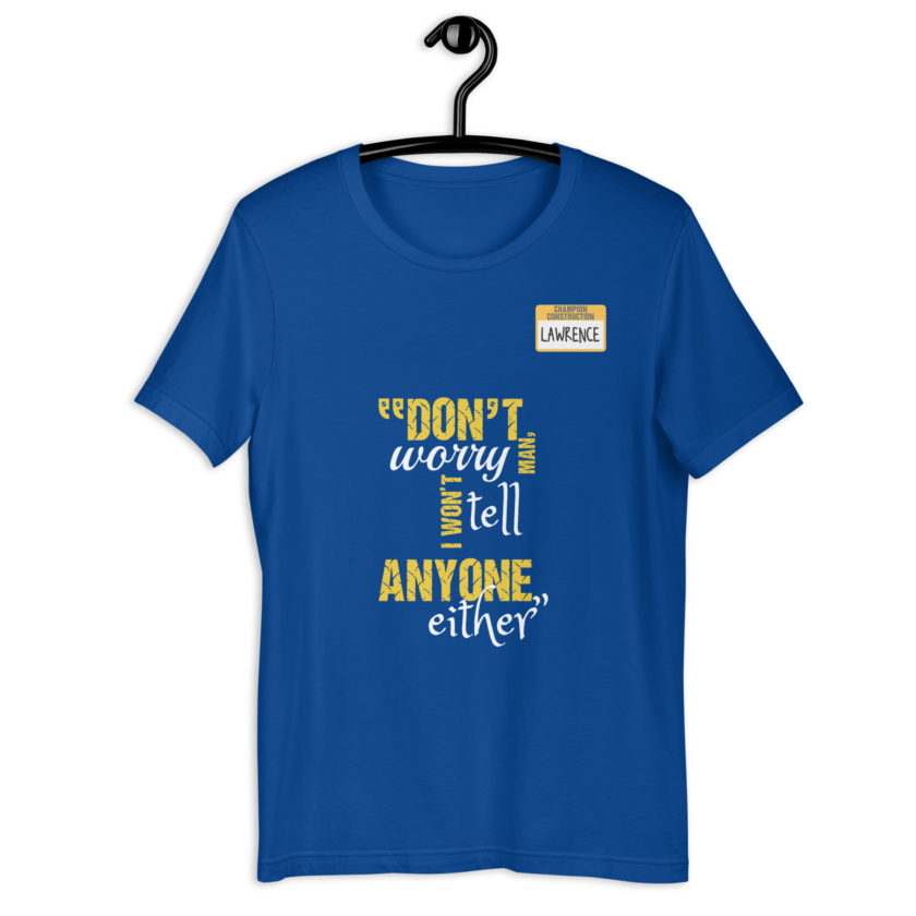 Don't worry man, I wont tell anyone either. -Lawrence, Office Space Unisex t-shirt