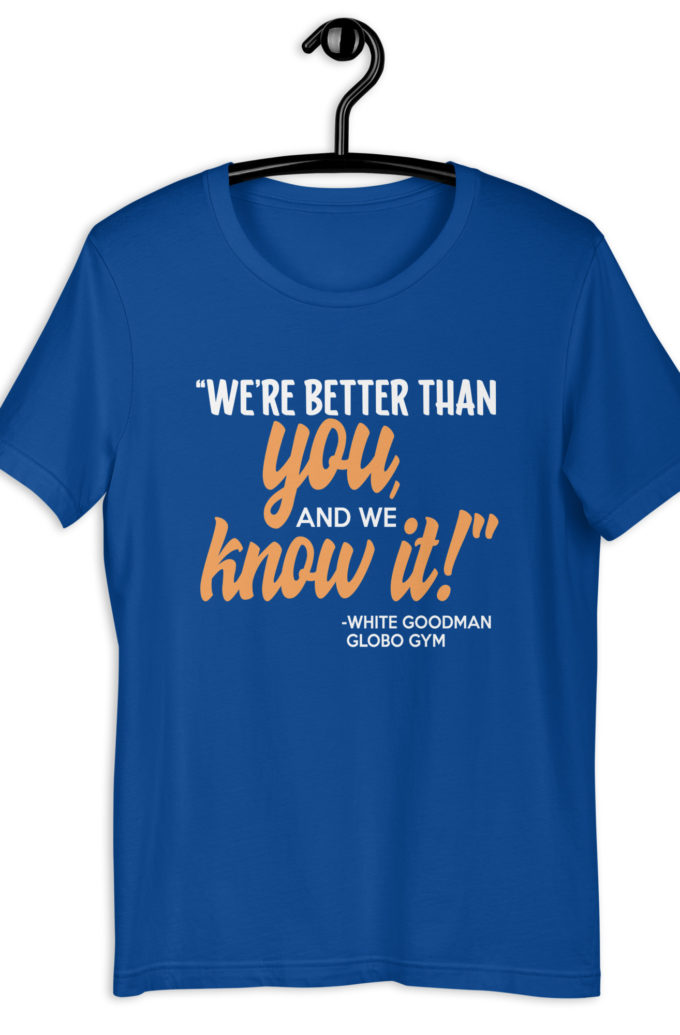 We're better than you, and we know it. -White Goodman, Dodgeball Unisex t-shirt